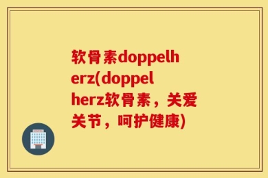 软骨素doppelherz(doppelherz软骨素，关爱关节，呵护健康)