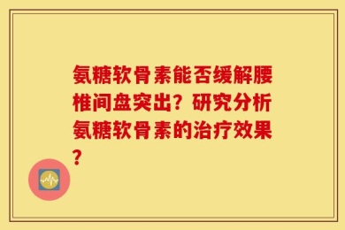 氨糖软骨素能否缓解腰椎间盘突出？研究分析氨糖软骨素的治疗效果？