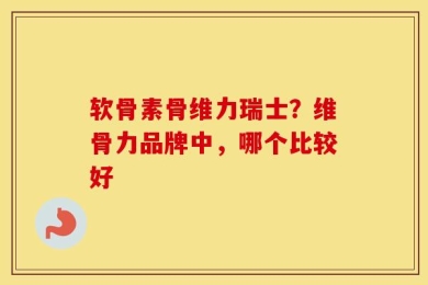 软骨素骨维力瑞士？维骨力品牌中，哪个比较好
