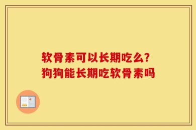 软骨素可以长期吃么？狗狗能长期吃软骨素吗
