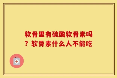 软骨里有硫酸软骨素吗？软骨素什么人不能吃
