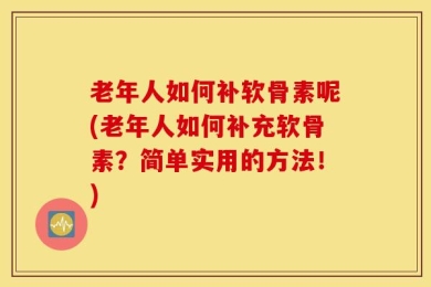 老年人如何补软骨素呢(老年人如何补充软骨素？简单实用的方法！)