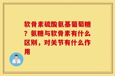 软骨素硫酸氨基葡萄糖？氨糖与软骨素有什么区别，对关节有什么作用