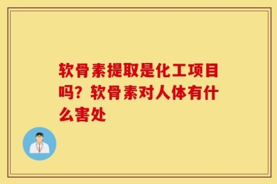 软骨素提取是化工项目吗？软骨素对人体有什么害处