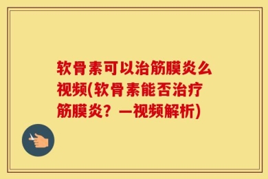 软骨素可以治筋膜炎么视频(软骨素能否治疗筋膜炎？—视频解析)
