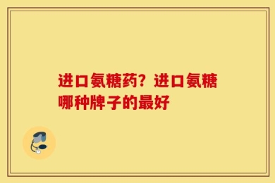 进口氨糖药？进口氨糖哪种牌子的最好