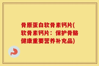 骨原蛋白软骨素钙片(软骨素钙片：保护骨骼健康重要营养补充品)