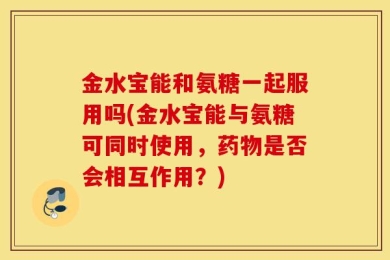 金水宝能和氨糖一起服用吗(金水宝能与氨糖可同时使用，药物是否会相互作用？)