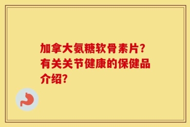 加拿大氨糖软骨素片？有关关节健康的保健品介绍？