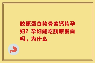 胶原蛋白软骨素钙片孕妇？孕妇能吃胶原蛋白吗，为什么