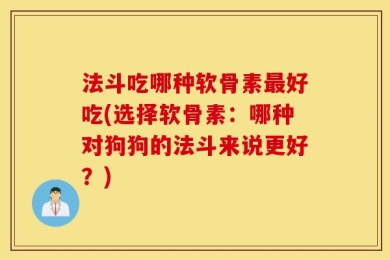 法斗吃哪种软骨素最好吃(选择软骨素：哪种对狗狗的法斗来说更好？)
