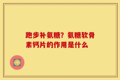 跑步补氨糖？氨糖软骨素钙片的作用是什么