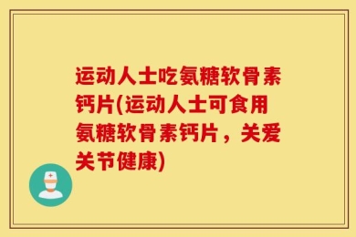 运动人士吃氨糖软骨素钙片(运动人士可食用氨糖软骨素钙片，关爱关节健康)