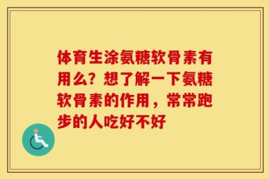体育生涂氨糖软骨素有用么？想了解一下氨糖软骨素的作用，常常跑步的人吃好不好