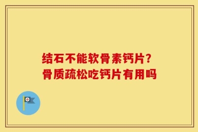 结石不能软骨素钙片？骨质疏松吃钙片有用吗