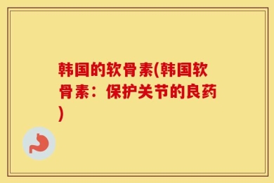 韩国的软骨素(韩国软骨素：保护关节的良药)