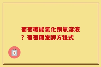 葡萄糖能氧化银氨溶液？葡萄糖发酵方程式