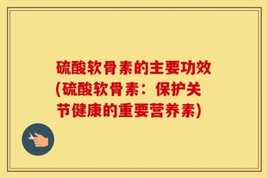 硫酸软骨素的主要功效(硫酸软骨素：保护关节健康的重要营养素)