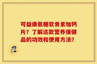 可益康氨糖软骨素加钙片？了解这款营养保健品的功效和使用方法？