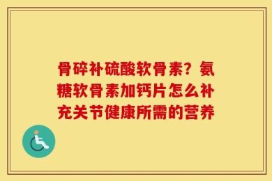 骨碎补硫酸软骨素？氨糖软骨素加钙片怎么补充关节健康所需的营养