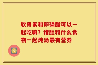 软骨素和卵磷脂可以一起吃嘛？猪肚和什么食物一起炖汤最有营养
