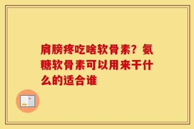 肩膀疼吃啥软骨素？氨糖软骨素可以用来干什么的适合谁