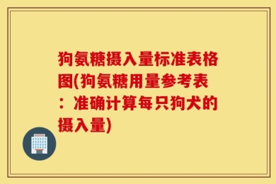 狗氨糖摄入量标准表格图(狗氨糖用量参考表：准确计算每只狗犬的摄入量)
