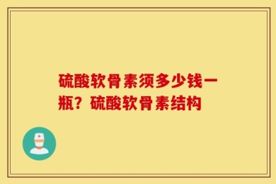 硫酸软骨素须多少钱一瓶？硫酸软骨素结构