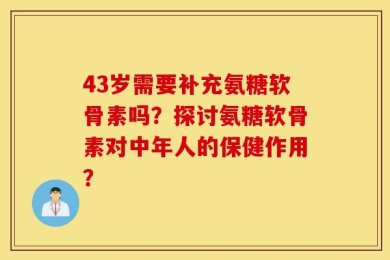 43岁需要补充氨糖软骨素吗？探讨氨糖软骨素对中年人的保健作用？