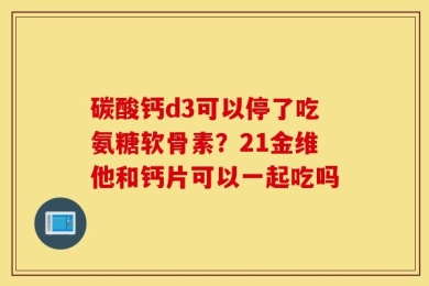 碳酸钙d3可以停了吃氨糖软骨素？21金维他和钙片可以一起吃吗