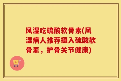 风湿吃硫酸软骨素(风湿病人推荐摄入硫酸软骨素，护骨关节健康)