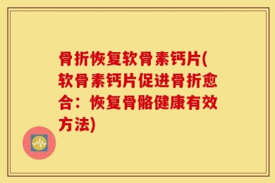 骨折恢复软骨素钙片(软骨素钙片促进骨折愈合：恢复骨骼健康有效方法)