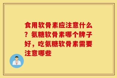 食用软骨素应注意什么？氨糖软骨素哪个牌子好，吃氨糖软骨素需要注意哪些