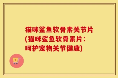 猫咪鲨鱼软骨素关节片(猫咪鲨鱼软骨素片：呵护宠物关节健康)