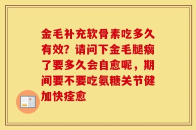 金毛补充软骨素吃多久有效？请问下金毛腿瘸了要多久会自愈呢，期间要不要吃氨糖关节健加快痊愈