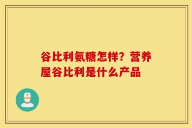 谷比利氨糖怎样？营养屋谷比利是什么产品