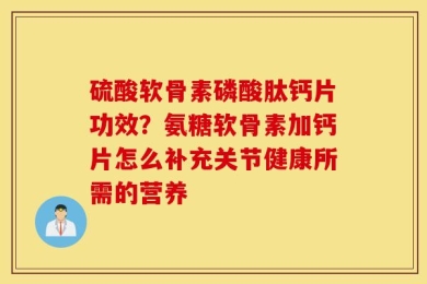 硫酸软骨素磷酸肽钙片功效？氨糖软骨素加钙片怎么补充关节健康所需的营养