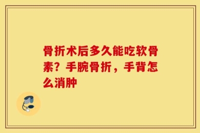 骨折术后多久能吃软骨素？手腕骨折，手背怎么消肿