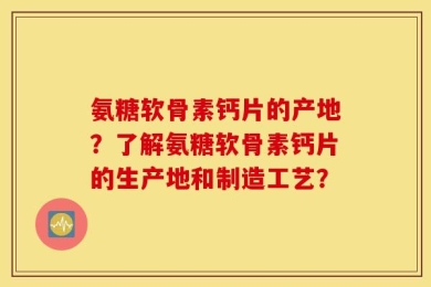 氨糖软骨素钙片的产地？了解氨糖软骨素钙片的生产地和制造工艺？
