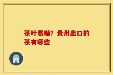 茶叶氨糖？贵州出口的茶有哪些