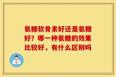 氨糖软骨素好还是氨糖好？哪一种氨糖的效果比较好，有什么区别吗
