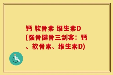钙 软骨素 维生素D(强骨健骨三剑客：钙、软骨素、维生素D)