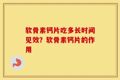 软骨素钙片吃多长时间见效？软骨素钙片的作用
