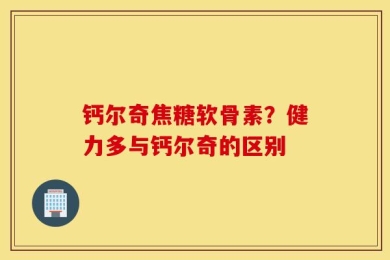 钙尔奇焦糖软骨素？健力多与钙尔奇的区别