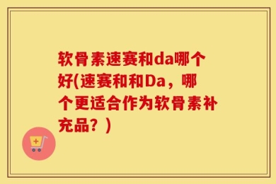 软骨素速赛和da哪个好(速赛和和Da，哪个更适合作为软骨素补充品？)