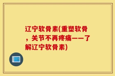 辽宁软骨素(重塑软骨，关节不再疼痛——了解辽宁软骨素)