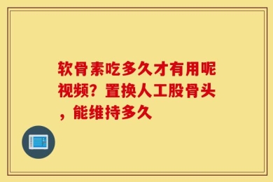 软骨素吃多久才有用呢视频？置换人工股骨头，能维持多久