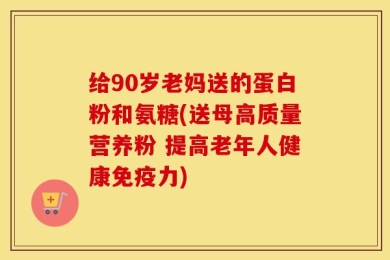 给90岁老妈送的蛋白粉和氨糖(送母高质量营养粉 提高老年人健康免疫力)
