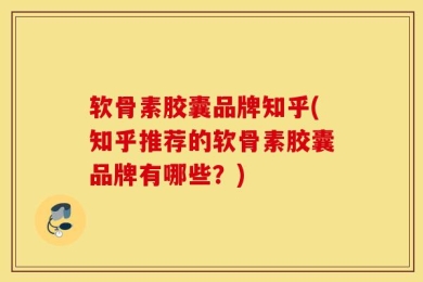 软骨素胶囊品牌知乎(知乎推荐的软骨素胶囊品牌有哪些？)