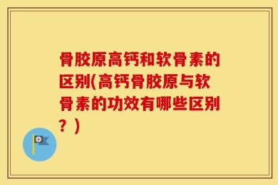 骨胶原高钙和软骨素的区别(高钙骨胶原与软骨素的功效有哪些区别？)